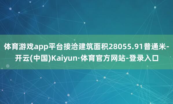 体育游戏app平台接洽建筑面积28055.91普通米-开云(中国)Kaiyun·体育官方网站-登录入口