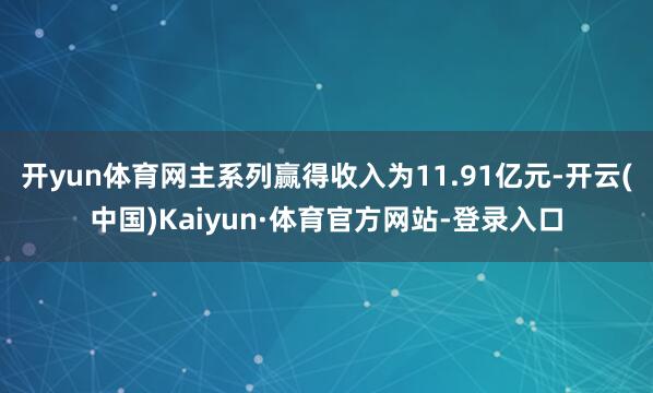 开yun体育网主系列赢得收入为11.91亿元-开云(中国)Kaiyun·体育官方网站-登录入口