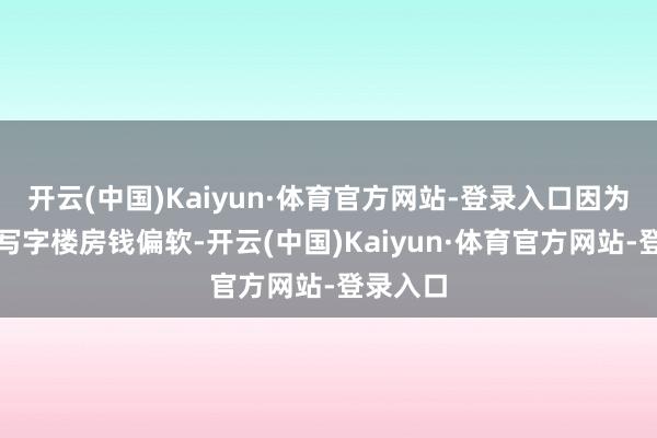 开云(中国)Kaiyun·体育官方网站-登录入口因为阛阓和写字楼房钱偏软-开云(中国)Kaiyun·体育官方网站-登录入口