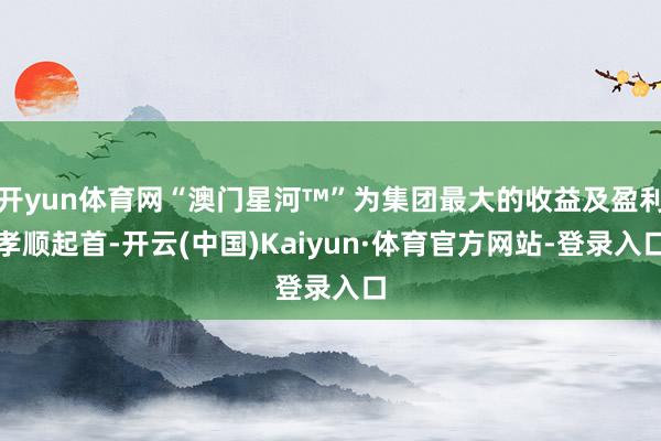 开yun体育网“澳门星河™”为集团最大的收益及盈利孝顺起首-开云(中国)Kaiyun·体育官方网站-登录入口