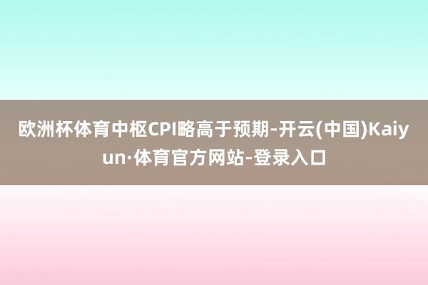欧洲杯体育中枢CPI略高于预期-开云(中国)Kaiyun·体育官方网站-登录入口