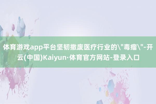 体育游戏app平台坚韧撤废医疗行业的