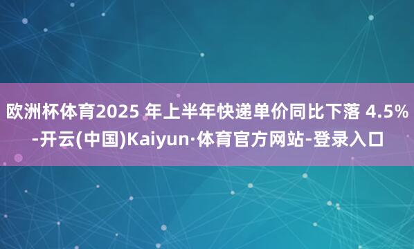 欧洲杯体育2025 年上半年快递单价同比下落 4.5%-开云(中国)Kaiyun·体育官方网站-登录入口