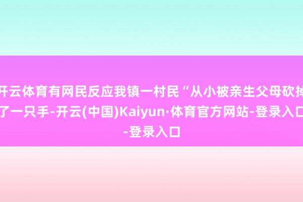 开云体育有网民反应我镇一村民“从小被亲生父母砍掉了一只手-开云(中国)Kaiyun·体育官方网站-登录入口