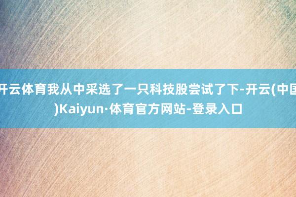 开云体育我从中采选了一只科技股尝试了下-开云(中国)Kaiyun·体育官方网站-登录入口