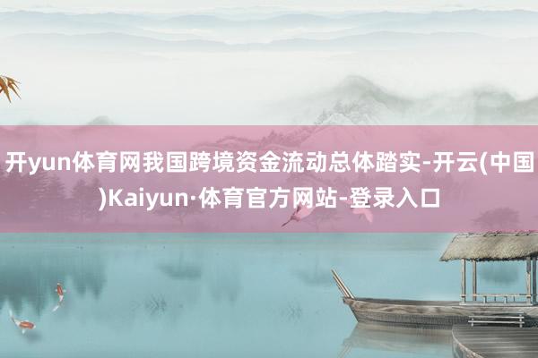 开yun体育网我国跨境资金流动总体踏实-开云(中国)Kaiyun·体育官方网站-登录入口