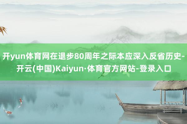 开yun体育网在退步80周年之际本应深入反省历史-开云(中国)Kaiyun·体育官方网站-登录入口