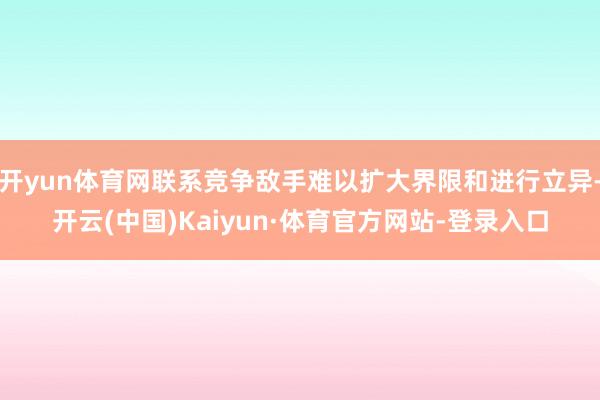 开yun体育网联系竞争敌手难以扩大界限和进行立异-开云(中国)Kaiyun·体育官方网站-登录入口