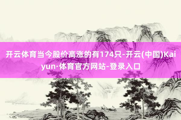 开云体育当今股价高涨的有174只-开云(中国)Kaiyun·体育官方网站-登录入口