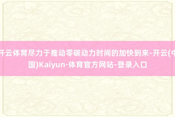开云体育尽力于推动零碳动力时间的加快到来-开云(中国)Kaiyun·体育官方网站-登录入口