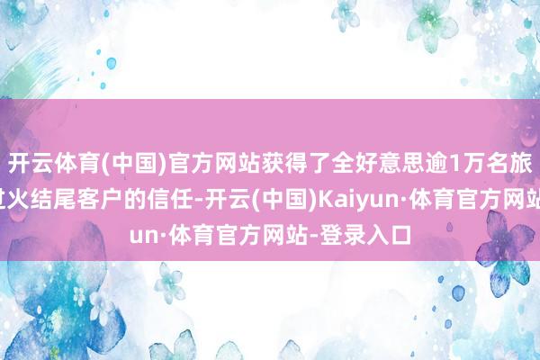 开云体育(中国)官方网站获得了全好意思逾1万名旅行参谋人过火结尾客户的信任-开云(中国)Kaiyun·体育官方网站-登录入口
