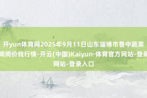 开yun体育网2025年9月11日山东淄博市鲁中蔬菜批发阛阓价钱行情-开云(中国)Kaiyun·体育官方网站-登录入口