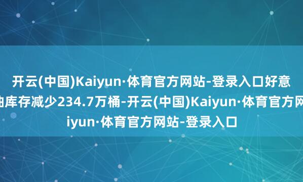 开云(中国)Kaiyun·体育官方网站-登录入口好意思国一周汽油库存减少234.7万桶-开云(中国)Kaiyun·体育官方网站-登录入口