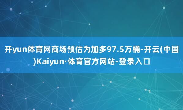 开yun体育网商场预估为加多97.5万桶-开云(中国)Kaiyun·体育官方网站-登录入口