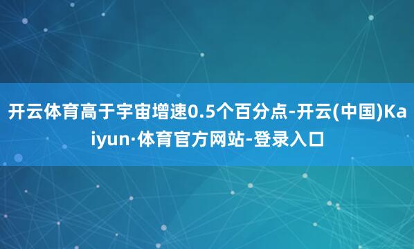 开云体育高于宇宙增速0.5个百分点-开云(中国)Kaiyun·体育官方网站-登录入口