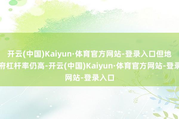 开云(中国)Kaiyun·体育官方网站-登录入口但地点政府杠杆率仍高-开云(中国)Kaiyun·体育官方网站-登录入口